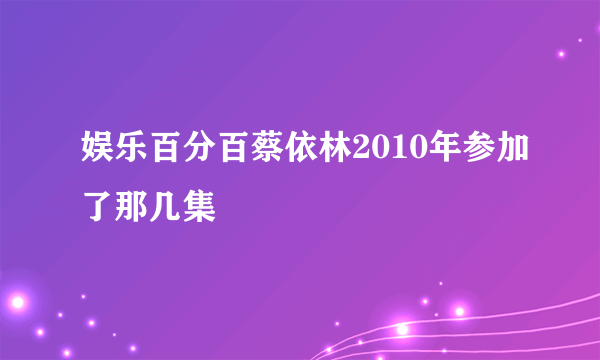 娱乐百分百蔡依林2010年参加了那几集