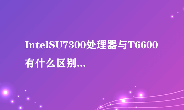 IntelSU7300处理器与T6600有什么区别之处吗？