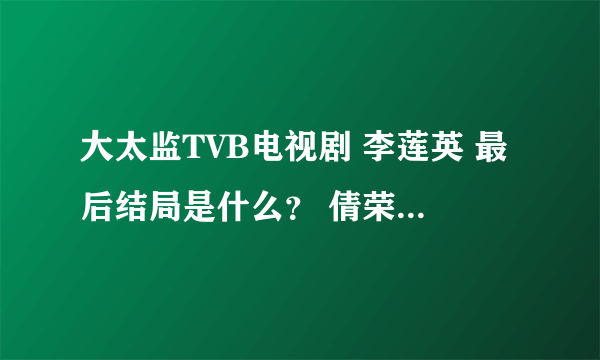 大太监TVB电视剧 李莲英 最后结局是什么？ 倩荣怎么有个镜头是受伤了？是怎么回事？