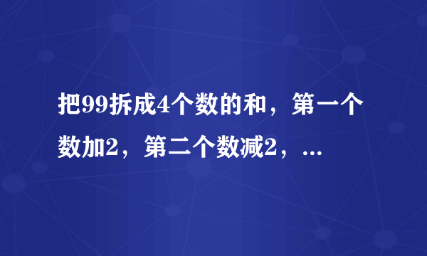 把99拆成4个数的和，第一个数加2，第二个数减2，第三个数乘2，第四个数除以2，得到的结果都相等，