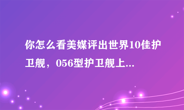 你怎么看美媒评出世界10佳护卫舰，056型护卫舰上排行榜？