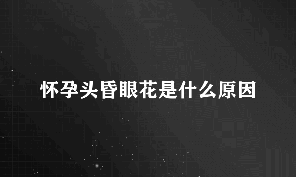 怀孕头昏眼花是什么原因