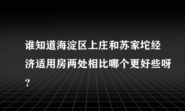 谁知道海淀区上庄和苏家坨经济适用房两处相比哪个更好些呀？