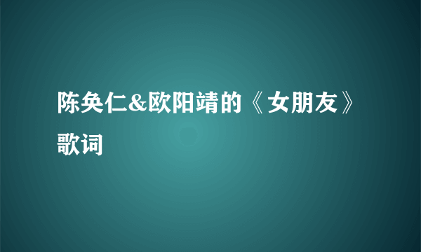 陈奂仁&欧阳靖的《女朋友》 歌词