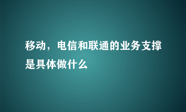 移动，电信和联通的业务支撑是具体做什么