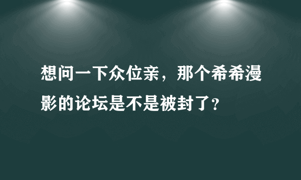 想问一下众位亲，那个希希漫影的论坛是不是被封了？