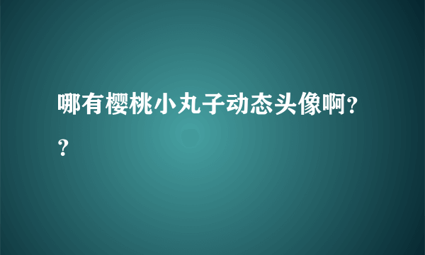 哪有樱桃小丸子动态头像啊？？