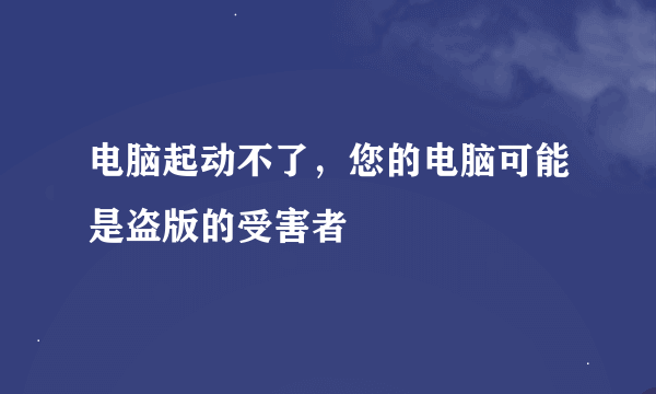 电脑起动不了，您的电脑可能是盗版的受害者