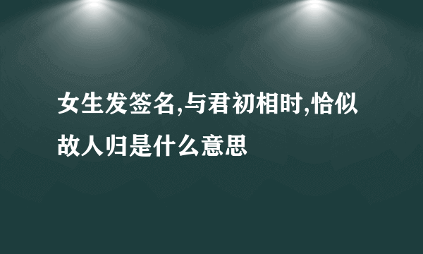 女生发签名,与君初相时,恰似故人归是什么意思