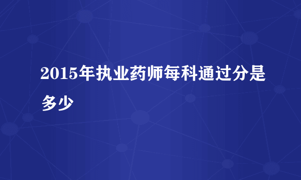 2015年执业药师每科通过分是多少