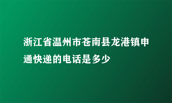 浙江省温州市苍南县龙港镇申通快递的电话是多少