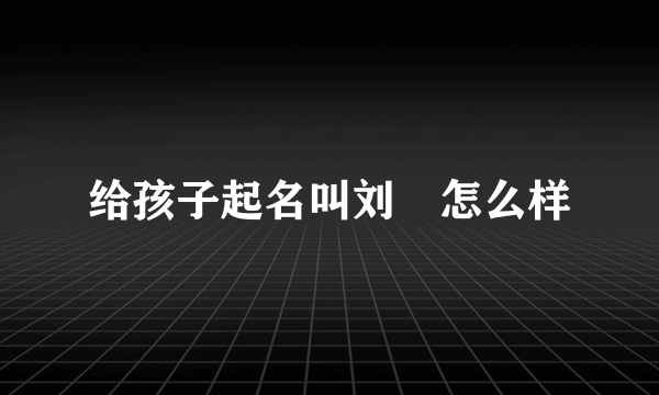 给孩子起名叫刘珅怎么样