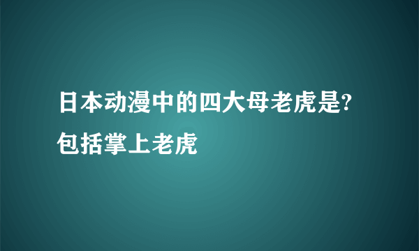 日本动漫中的四大母老虎是?包括掌上老虎