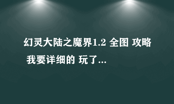 幻灵大陆之魔界1.2 全图 攻略 我要详细的 玩了一个星期多了 还是过不去