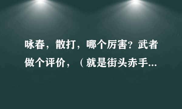 咏春，散打，哪个厉害？武者做个评价，（就是街头赤手空拳的比武，抛出擂台拳击比赛这不能打，那不能用的