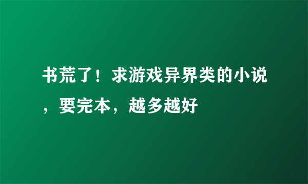 书荒了！求游戏异界类的小说，要完本，越多越好