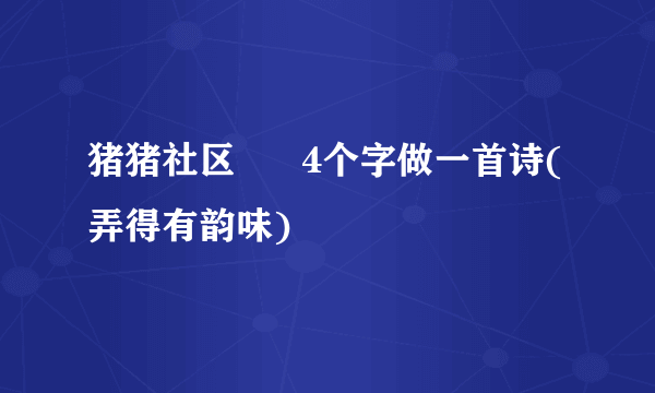 猪猪社区      4个字做一首诗(弄得有韵味)