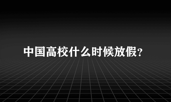 中国高校什么时候放假？