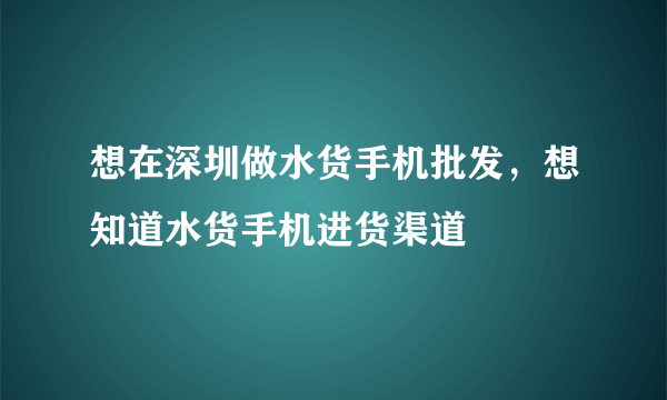 想在深圳做水货手机批发，想知道水货手机进货渠道