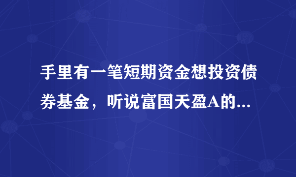 手里有一笔短期资金想投资债券基金，听说富国天盈A的收益不错，有投资过的朋友谁给介绍一下，如何入手？