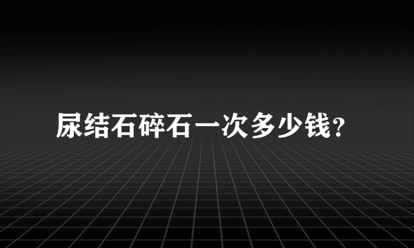 尿结石碎石一次多少钱？