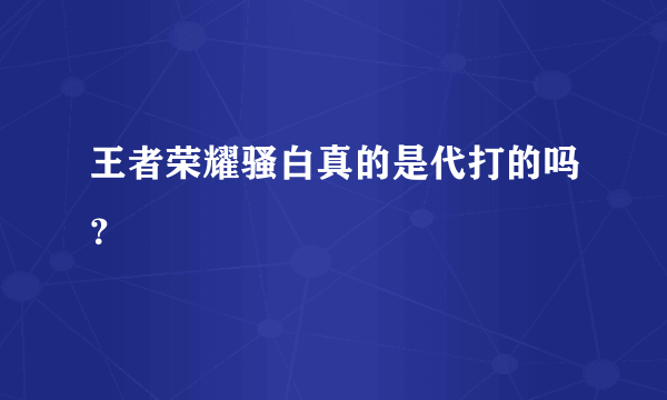 王者荣耀骚白真的是代打的吗？