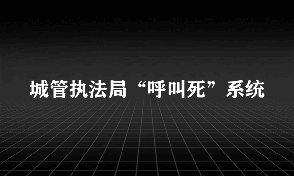 城管执法局“呼叫死”系统