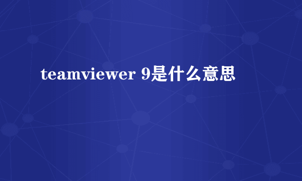 teamviewer 9是什么意思