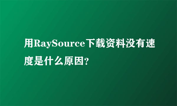 用RaySource下载资料没有速度是什么原因？