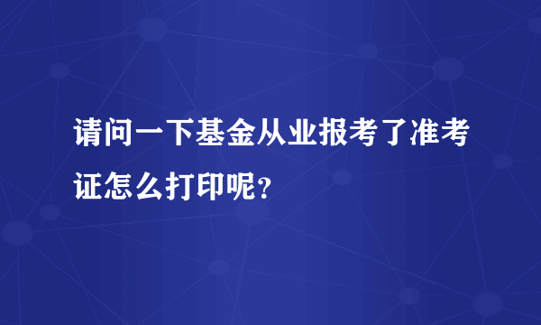 请问一下基金从业报考了准考证怎么打印呢？