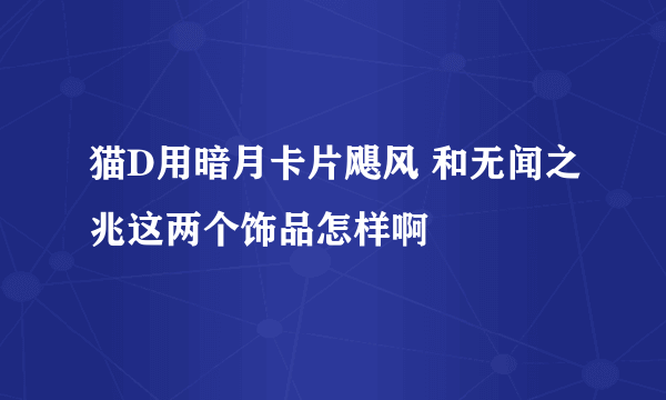 猫D用暗月卡片飓风 和无闻之兆这两个饰品怎样啊