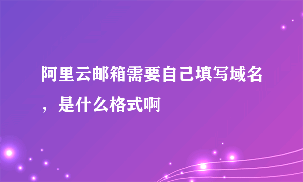 阿里云邮箱需要自己填写域名，是什么格式啊