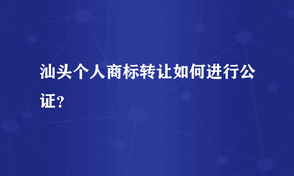 汕头个人商标转让如何进行公证？