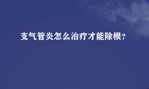 支气管炎怎么治疗才能除根？