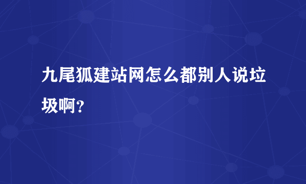 九尾狐建站网怎么都别人说垃圾啊？