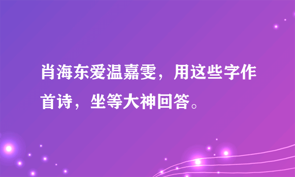 肖海东爱温嘉雯，用这些字作首诗，坐等大神回答。