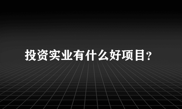 投资实业有什么好项目？