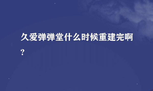 久爱弹弹堂什么时候重建完啊?