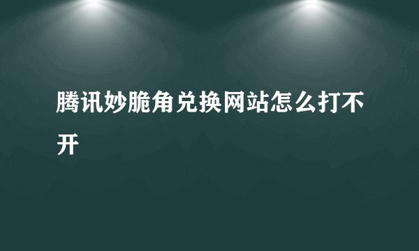 腾讯妙脆角兑换网站怎么打不开