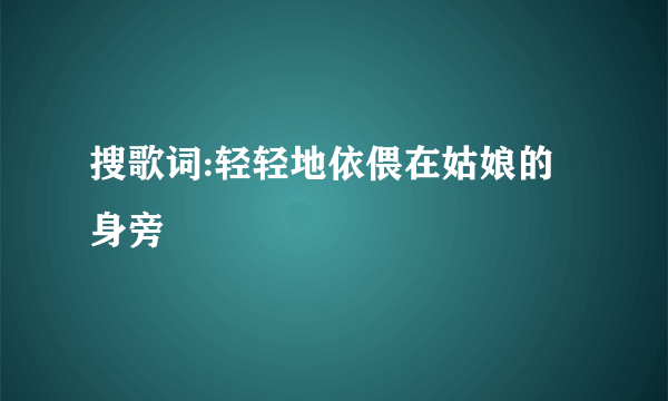 搜歌词:轻轻地依偎在姑娘的身旁