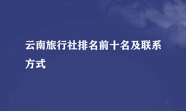 云南旅行社排名前十名及联系方式