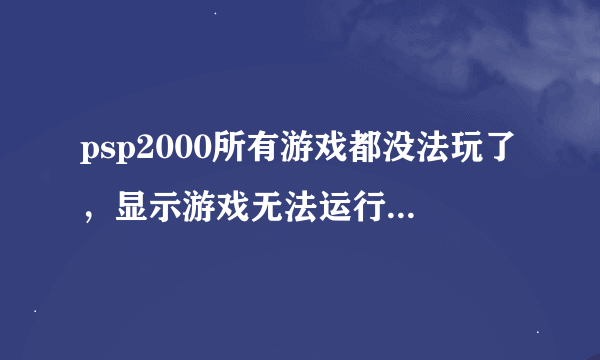 psp2000所有游戏都没法玩了，显示游戏无法运行（80020321）