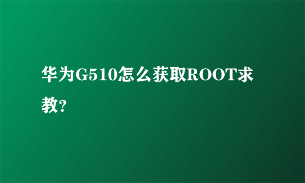 华为G510怎么获取ROOT求教？