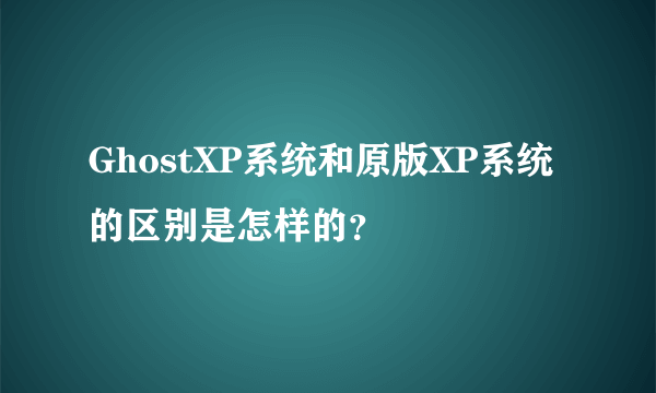 GhostXP系统和原版XP系统的区别是怎样的？