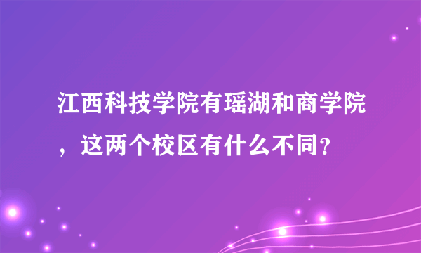 江西科技学院有瑶湖和商学院，这两个校区有什么不同？