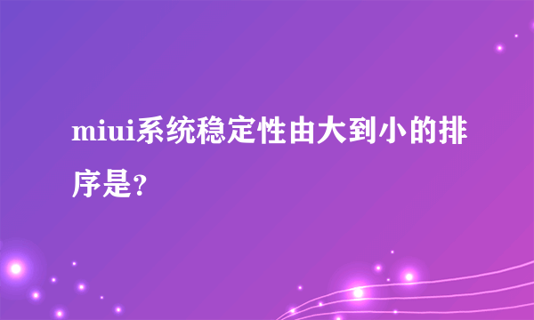 miui系统稳定性由大到小的排序是？