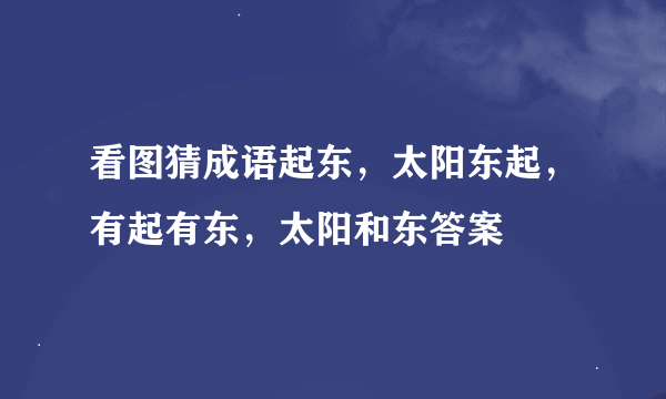 看图猜成语起东，太阳东起，有起有东，太阳和东答案