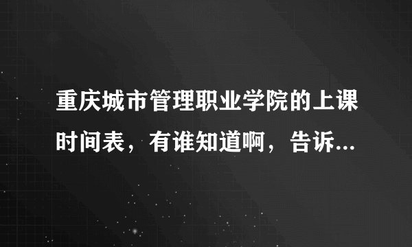 重庆城市管理职业学院的上课时间表，有谁知道啊，告诉下，谢谢~··