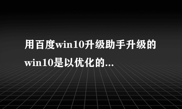 用百度win10升级助手升级的win10是以优化的还是原装的