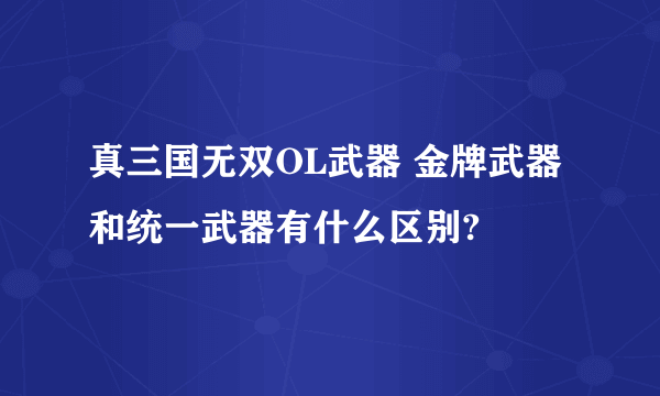 真三国无双OL武器 金牌武器和统一武器有什么区别?